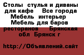 Столы, стулья и диваны для кафе. - Все города Мебель, интерьер » Мебель для баров, ресторанов   . Брянская обл.,Брянск г.